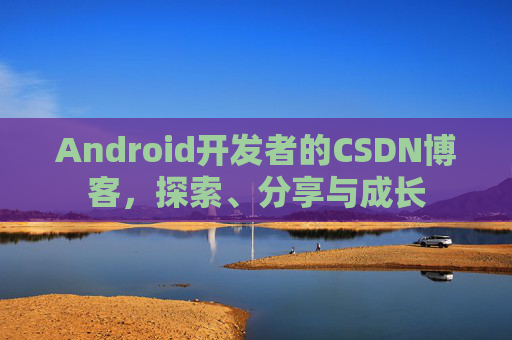 Android开发者的CSDN博客,探索、分享与成长